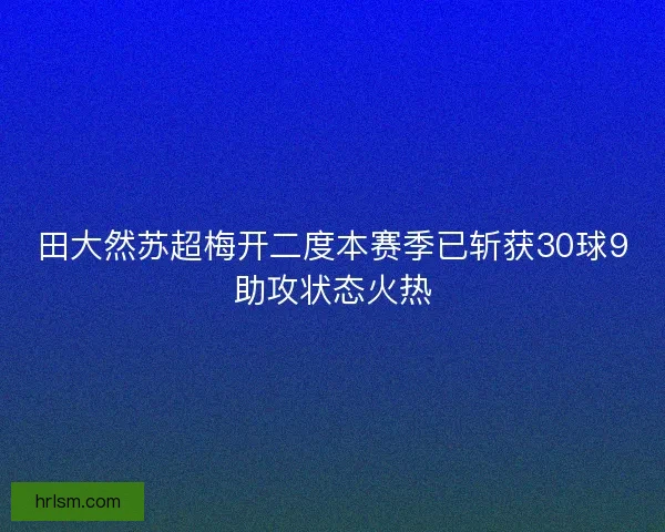 田大然苏超梅开二度本赛季已斩获30球9助攻状态火热