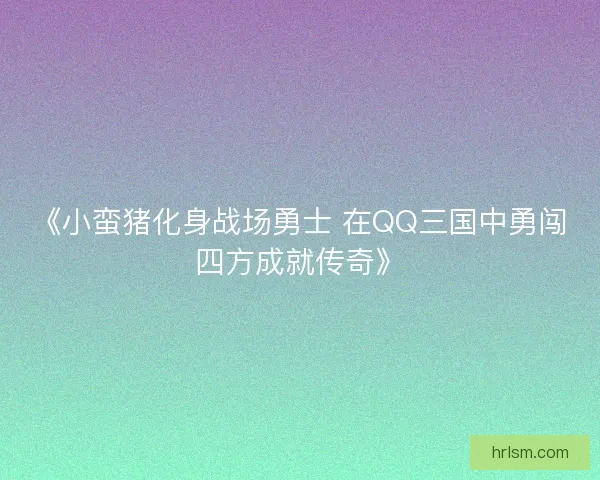 《小蛮猪化身战场勇士 在QQ三国中勇闯四方成就传奇》