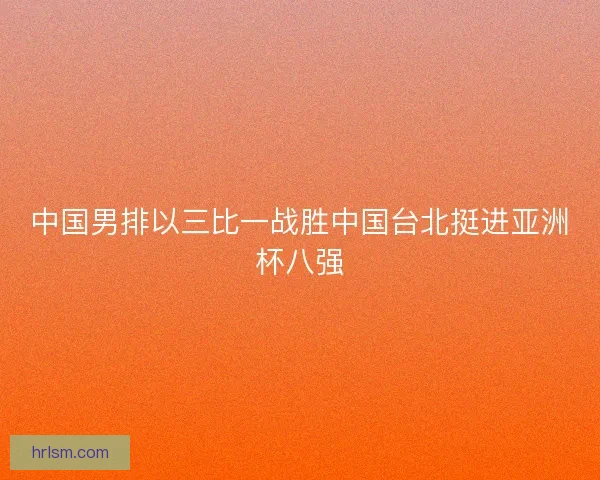 中国男排以三比一战胜中国台北挺进亚洲杯八强