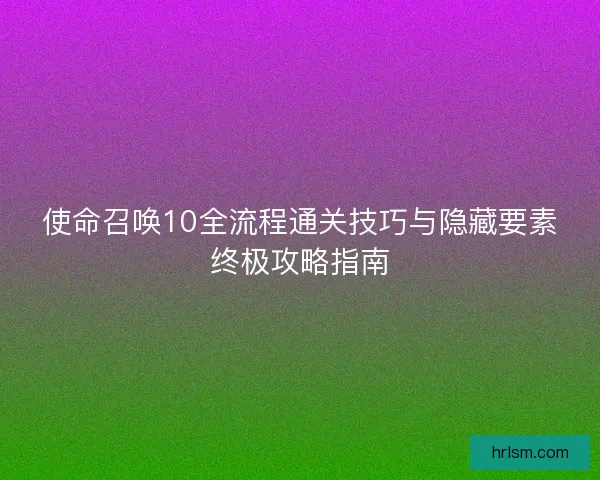 使命召唤10全流程通关技巧与隐藏要素终极攻略指南