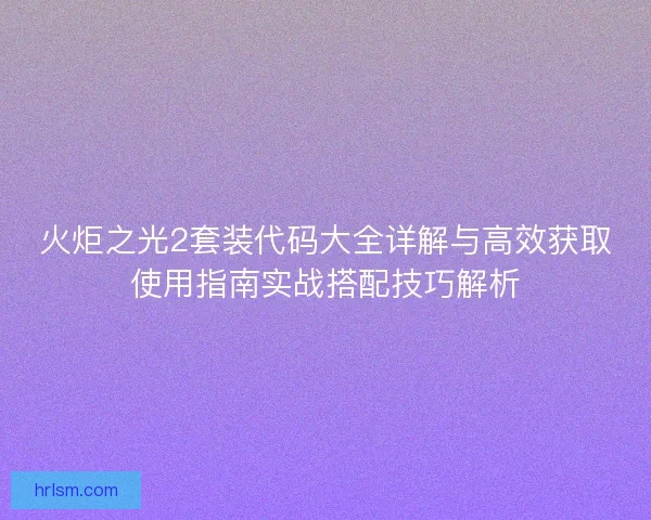 火炬之光2套装代码大全详解与高效获取使用指南实战搭配技巧解析