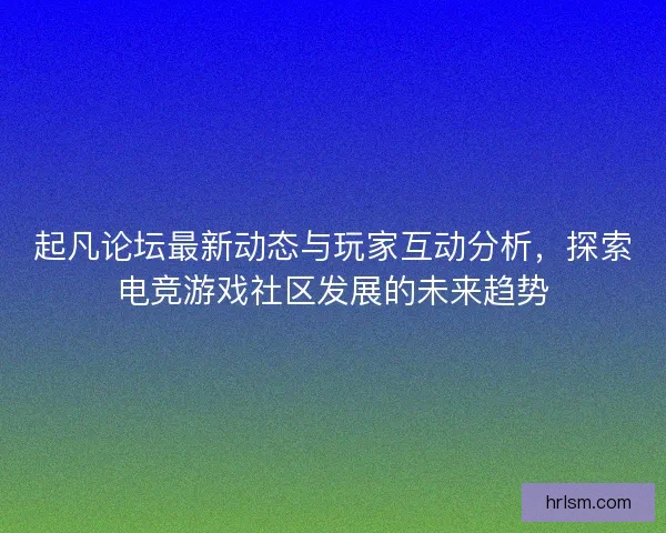 起凡论坛最新动态与玩家互动分析，探索电竞游戏社区发展的未来趋势