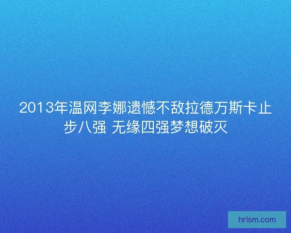 2013年温网李娜遗憾不敌拉德万斯卡止步八强 无缘四强梦想破灭