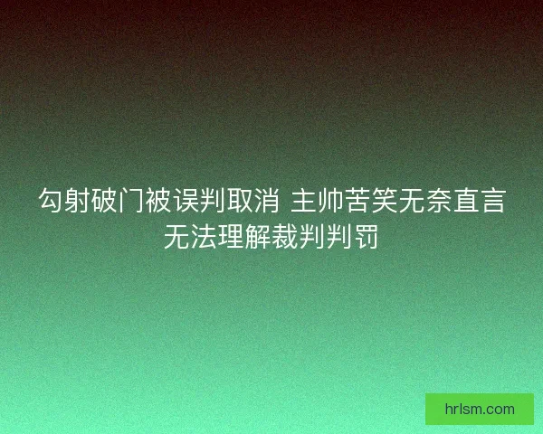 勾射破门被误判取消 主帅苦笑无奈直言无法理解裁判判罚