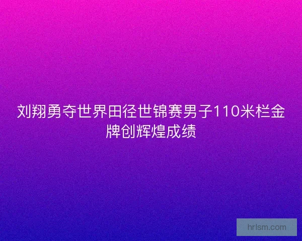 刘翔勇夺世界田径世锦赛男子110米栏金牌创辉煌成绩