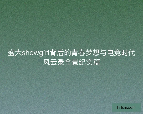 盛大showgirl背后的青春梦想与电竞时代风云录全景纪实篇