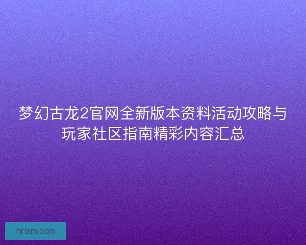 梦幻古龙2官网全新版本资料活动攻略与玩家社区指南精彩内容汇总