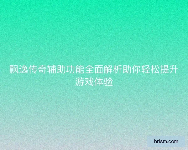 飘逸传奇辅助功能全面解析助你轻松提升游戏体验