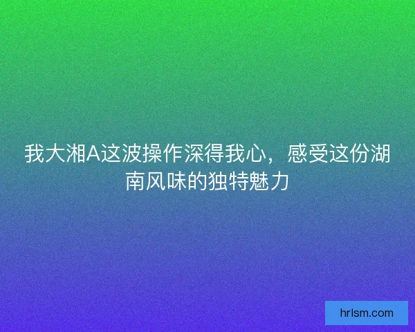 我大湘A这波操作深得我心，感受这份湖南风味的独特魅力