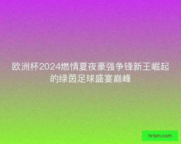 欧洲杯2024燃情夏夜豪强争锋新王崛起的绿茵足球盛宴巅峰