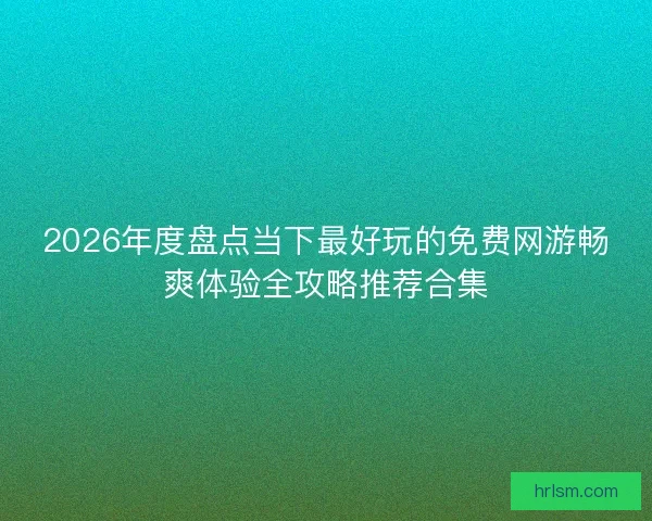 2026年度盘点当下最好玩的免费网游畅爽体验全攻略推荐合集