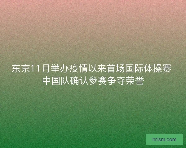东京11月举办疫情以来首场国际体操赛 中国队确认参赛争夺荣誉