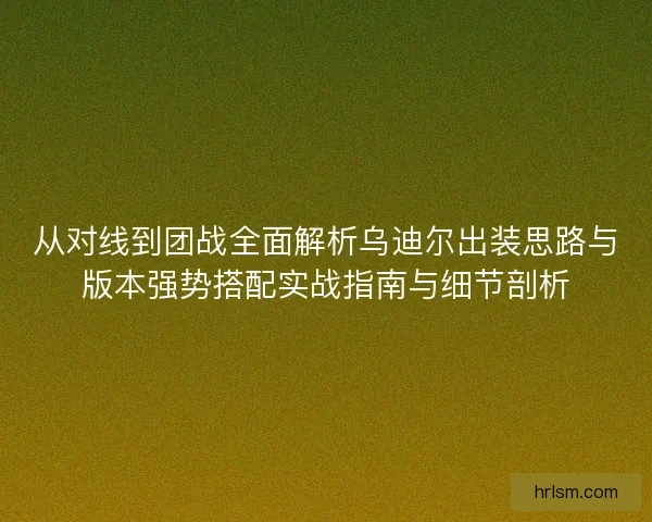 从对线到团战全面解析乌迪尔出装思路与版本强势搭配实战指南与细节剖析