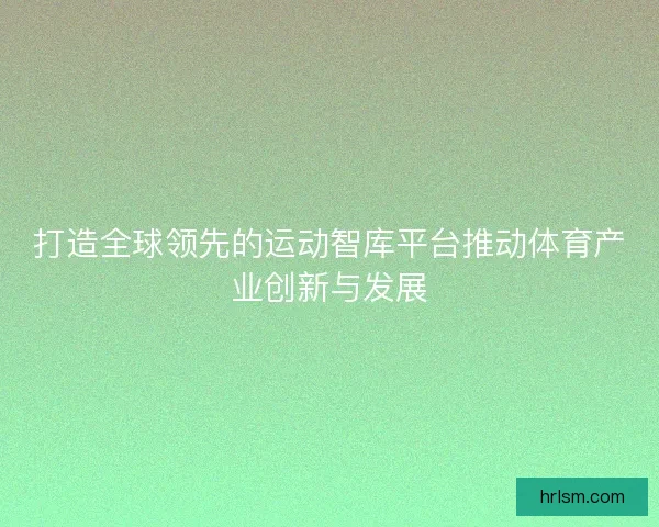 打造全球领先的运动智库平台推动体育产业创新与发展