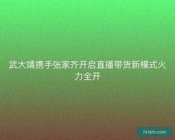 武大靖携手张家齐开启直播带货新模式火力全开