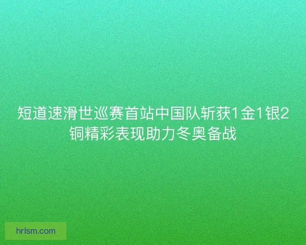 短道速滑世巡赛首站中国队斩获1金1银2铜精彩表现助力冬奥备战