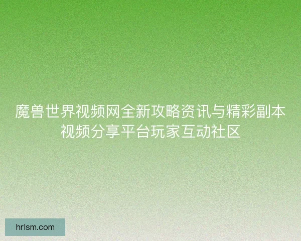 魔兽世界视频网全新攻略资讯与精彩副本视频分享平台玩家互动社区