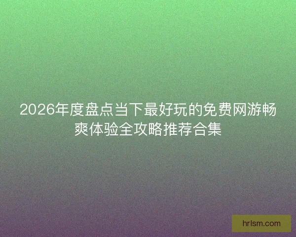 2026年度盘点当下最好玩的免费网游畅爽体验全攻略推荐合集