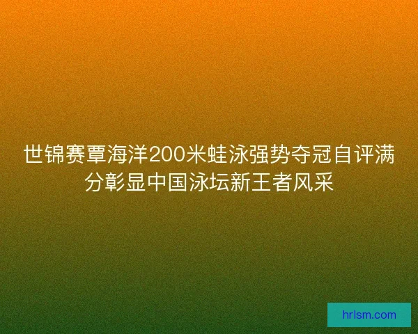 世锦赛覃海洋200米蛙泳强势夺冠自评满分彰显中国泳坛新王者风采