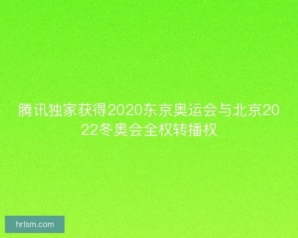 腾讯独家获得2020东京奥运会与北京2022冬奥会全权转播权