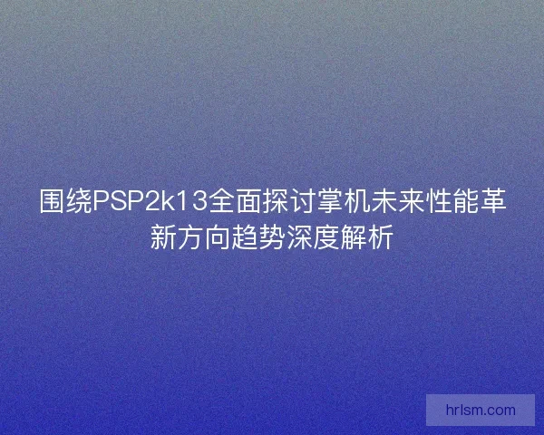 围绕PSP2k13全面探讨掌机未来性能革新方向趋势深度解析