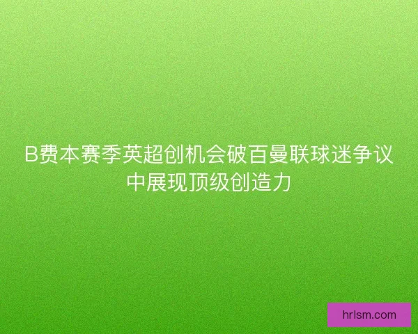 B费本赛季英超创机会破百曼联球迷争议中展现顶级创造力