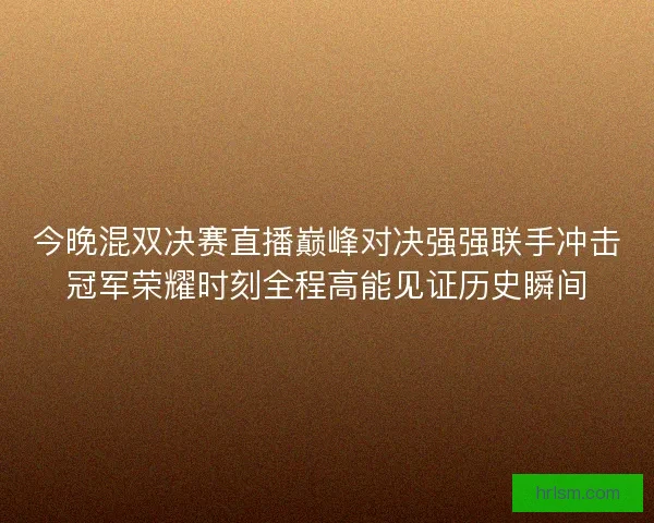 今晚混双决赛直播巅峰对决强强联手冲击冠军荣耀时刻全程高能见证历史瞬间