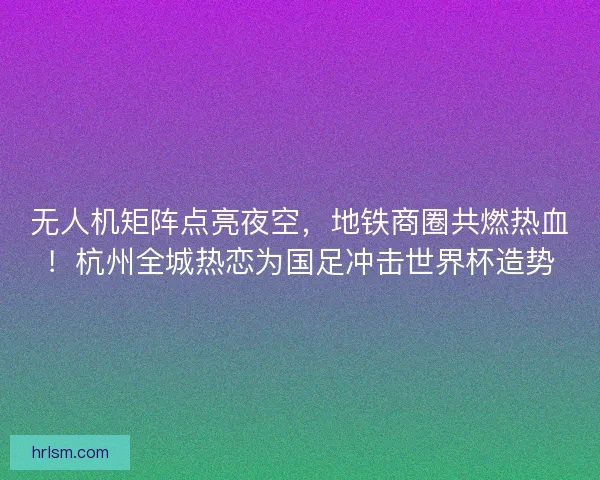 无人机矩阵点亮夜空，地铁商圈共燃热血！杭州全城热恋为国足冲击世界杯造势